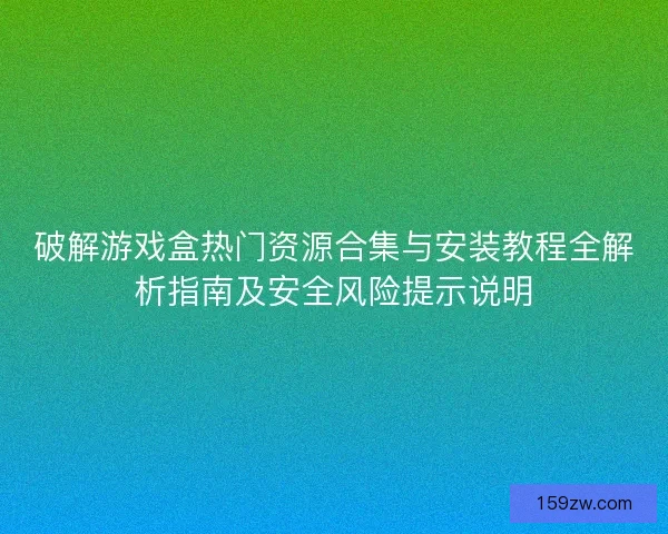 破解游戏盒热门资源合集与安装教程全解析指南及安全风险提示说明