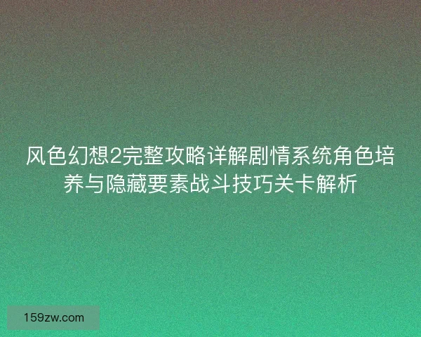风色幻想2完整攻略详解剧情系统角色培养与隐藏要素战斗技巧关卡解析