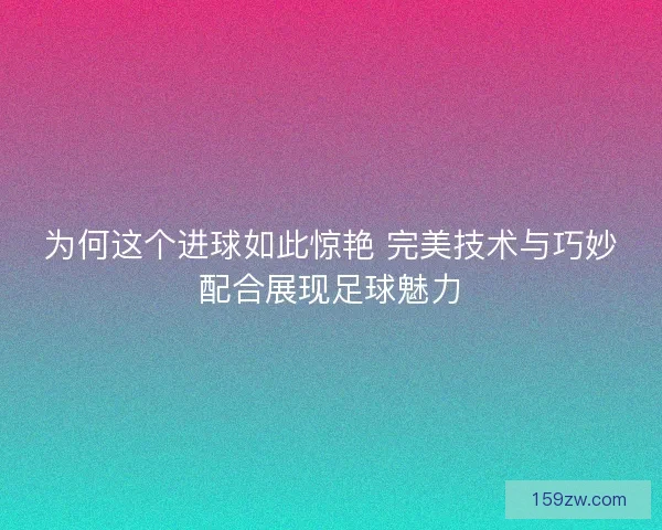 为何这个进球如此惊艳 完美技术与巧妙配合展现足球魅力