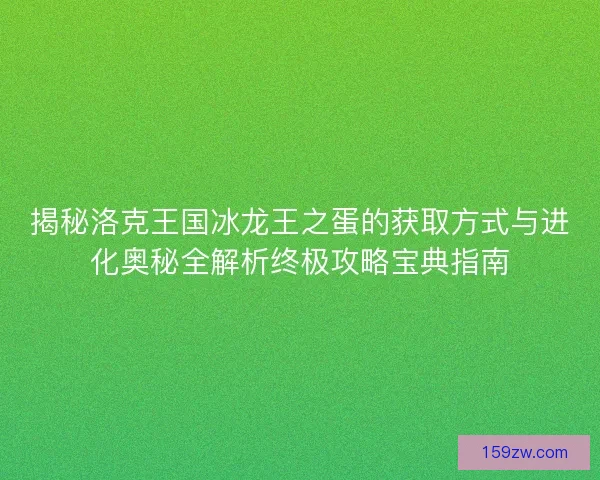 揭秘洛克王国冰龙王之蛋的获取方式与进化奥秘全解析终极攻略宝典指南