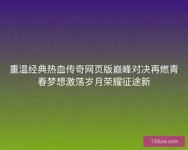 重温经典热血传奇网页版巅峰对决再燃青春梦想激荡岁月荣耀征途新 重温经典热血传奇网页版巅峰对决再燃青春梦想激荡岁月荣耀征途新