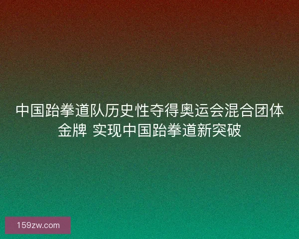 中国跆拳道队历史性夺得奥运会混合团体金牌 实现中国跆拳道新突破