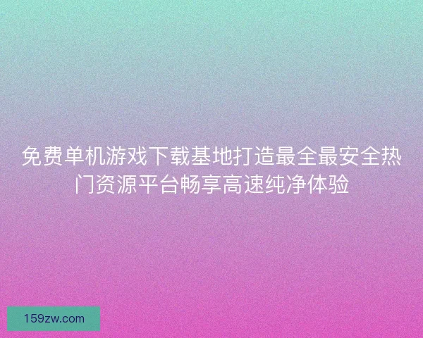 免费单机游戏下载基地打造最全最安全热门资源平台畅享高速纯净体验 免费单机游戏下载基地打造最全最安全热门资源平台畅享高速纯净体验