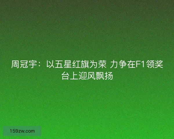 周冠宇:以五星红旗为荣 力争在F1领奖台上迎风飘扬 周冠宇:以五星红旗为荣 力争在F1领奖台上迎风飘扬