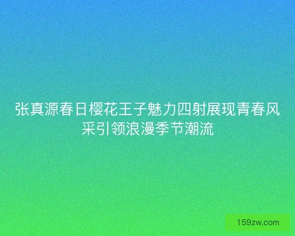 张真源春日樱花王子魅力四射展现青春风采引领浪漫季节潮流 张真源春日樱花王子魅力四射展现青春风采引领浪漫季节潮流