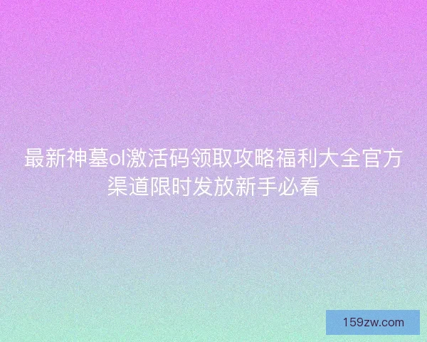 最新神墓ol激活码领取攻略福利大全官方渠道限时发放新手必看
