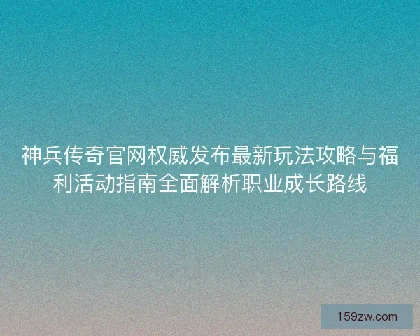 神兵传奇官网权威发布最新玩法攻略与福利活动指南全面解析职业成长路线