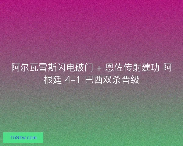 阿尔瓦雷斯闪电破门 + 恩佐传射建功 阿根廷 4-1 巴西双杀晋级