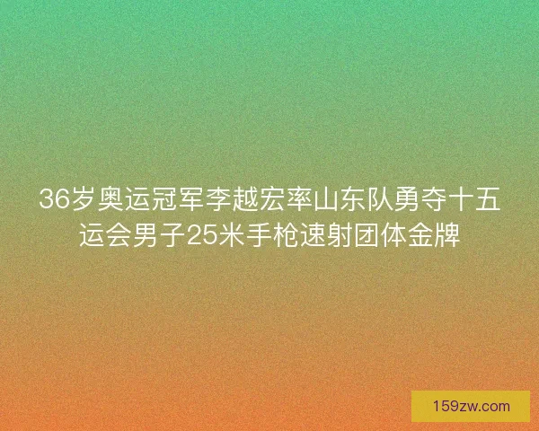 36岁奥运冠军李越宏率山东队勇夺十五运会男子25米手枪速射团体金牌 36岁奥运冠军李越宏率山东队勇夺十五运会男子25米手枪速射团体金牌