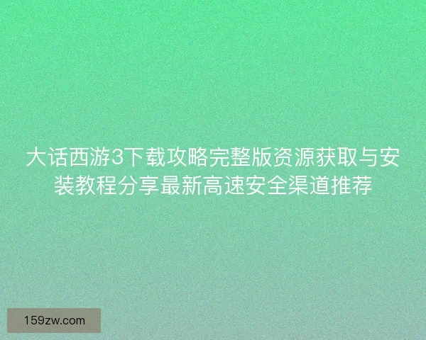 大话西游3下载攻略完整版资源获取与安装教程分享最新高速安全渠道推荐
