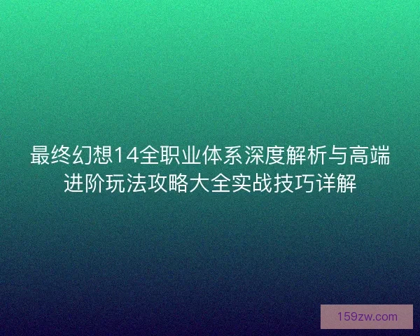 最终幻想14全职业体系深度解析与高端进阶玩法攻略大全实战技巧详解