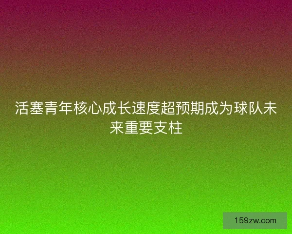 活塞青年核心成长速度超预期成为球队未来重要支柱