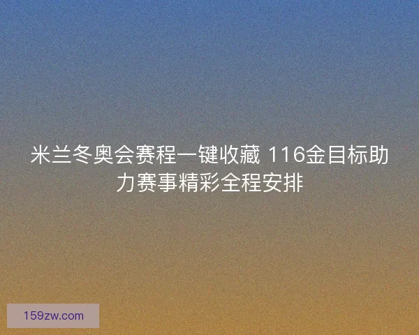 米兰冬奥会赛程一键收藏 116金目标助力赛事精彩全程安排