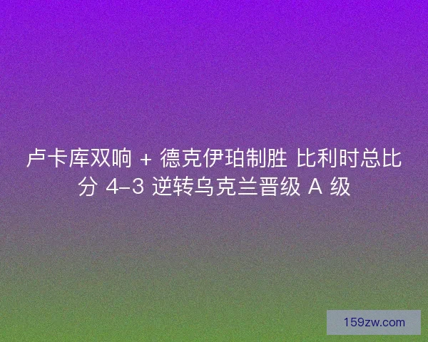 卢卡库双响 + 德克伊珀制胜 比利时总比分 4-3 逆转乌克兰晋级 A 级 卢卡库双响 + 德克伊珀制胜 比利时总比分 4-3 逆转乌克兰晋级 A 级