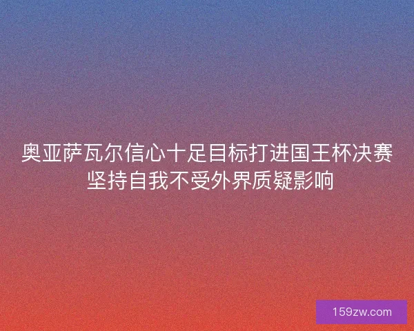 奥亚萨瓦尔信心十足目标打进国王杯决赛 坚持自我不受外界质疑影响