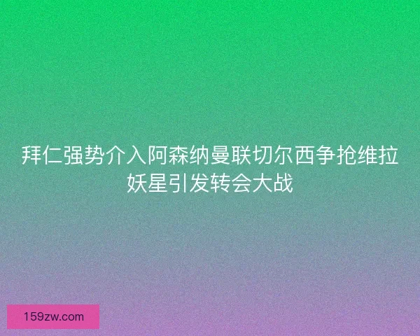拜仁强势介入阿森纳曼联切尔西争抢维拉妖星引发转会大战