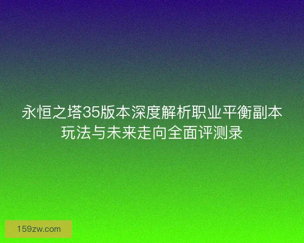 永恒之塔35版本深度解析职业平衡副本玩法与未来走向全面评测录 永恒之塔35版本深度解析职业平衡副本玩法与未来走向全面评测录