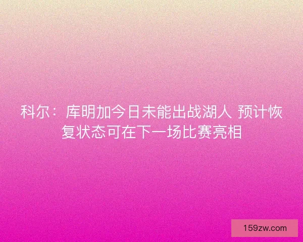 科尔:库明加今日未能出战湖人 预计恢复状态可在下一场比赛亮相 科尔:库明加今日未能出战湖人 预计恢复状态可在下一场比赛亮相