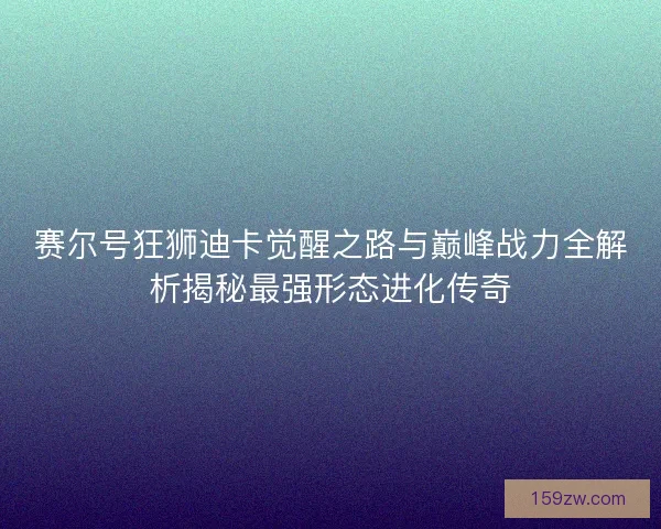 赛尔号狂狮迪卡觉醒之路与巅峰战力全解析揭秘最强形态进化传奇 赛尔号狂狮迪卡觉醒之路与巅峰战力全解析揭秘最强形态进化传奇