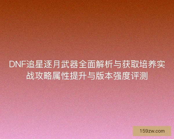 DNF追星逐月武器全面解析与获取培养实战攻略属性提升与版本强度评测