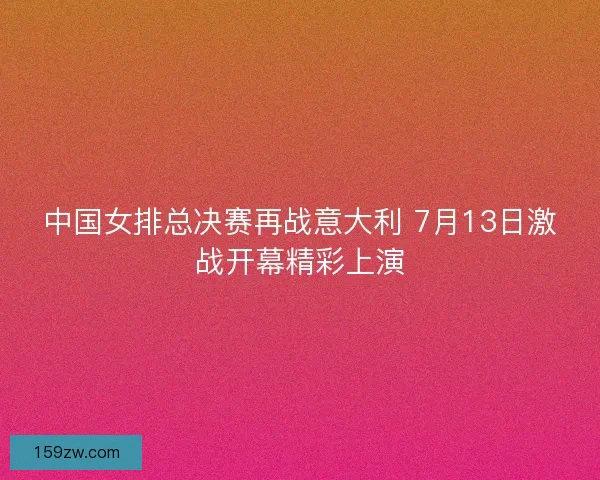 中国女排总决赛再战意大利 7月13日激战开幕精彩上演 中国女排总决赛再战意大利 7月13日激战开幕精彩上演
