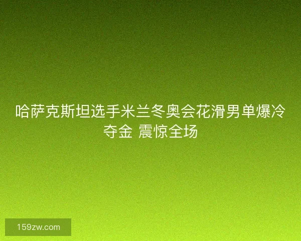 哈萨克斯坦选手米兰冬奥会花滑男单爆冷夺金 震惊全场 哈萨克斯坦选手米兰冬奥会花滑男单爆冷夺金 震惊全场
