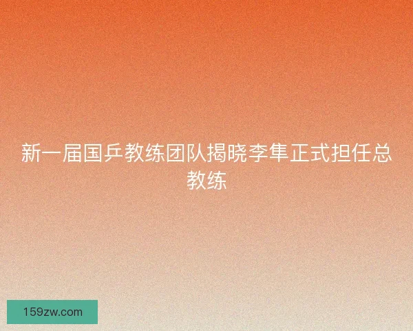 新一届国乒教练团队揭晓李隼正式担任总教练