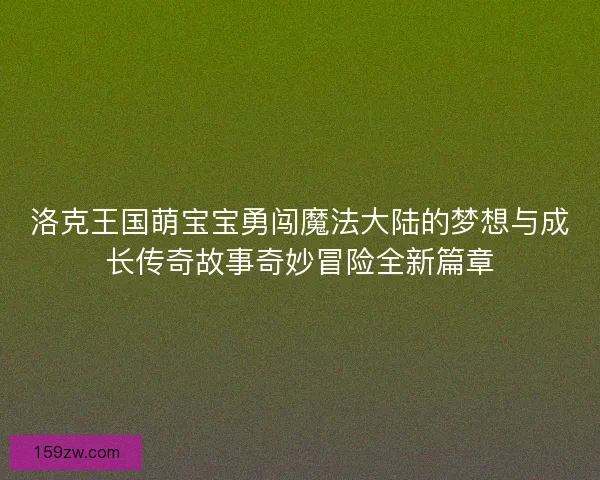 洛克王国萌宝宝勇闯魔法大陆的梦想与成长传奇故事奇妙冒险全新篇章