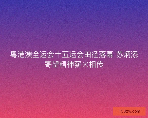 粤港澳全运会十五运会田径落幕 苏炳添寄望精神薪火相传