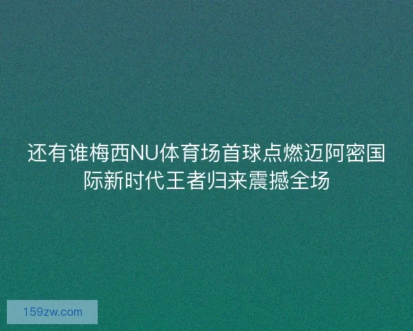 还有谁梅西NU体育场首球点燃迈阿密国际新时代王者归来震撼全场