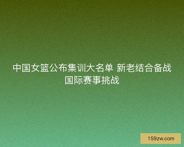 中国女篮公布集训大名单 新老结合备战国际赛事挑战