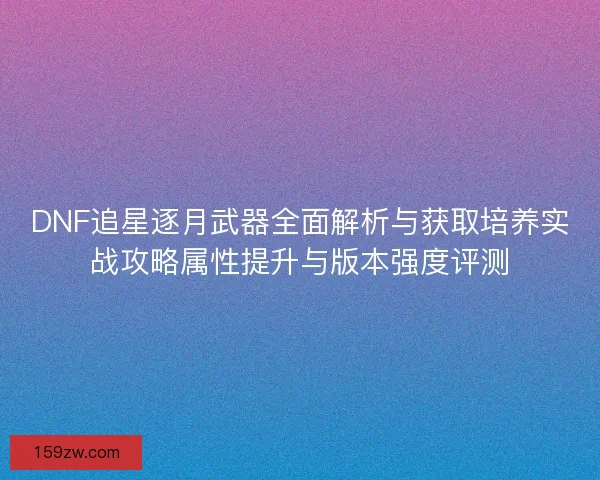 DNF追星逐月武器全面解析与获取培养实战攻略属性提升与版本强度评测