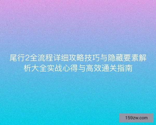 尾行2全流程详细攻略技巧与隐藏要素解析大全实战心得与高效通关指南