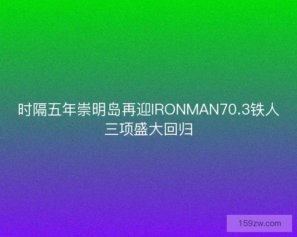 时隔五年崇明岛再迎IRONMAN70.3铁人三项盛大回归
