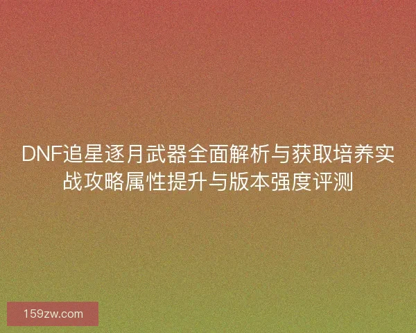 DNF追星逐月武器全面解析与获取培养实战攻略属性提升与版本强度评测