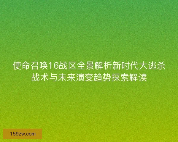 使命召唤16战区全景解析新时代大逃杀战术与未来演变趋势探索解读