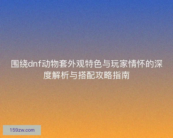 围绕dnf动物套外观特色与玩家情怀的深度解析与搭配攻略指南