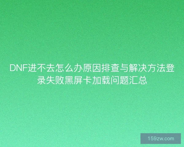 DNF进不去怎么办原因排查与解决方法登录失败黑屏卡加载问题汇总