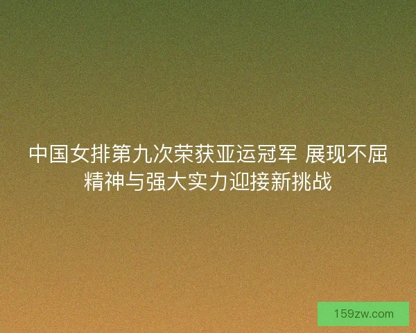 中国女排第九次荣获亚运冠军 展现不屈精神与强大实力迎接新挑战