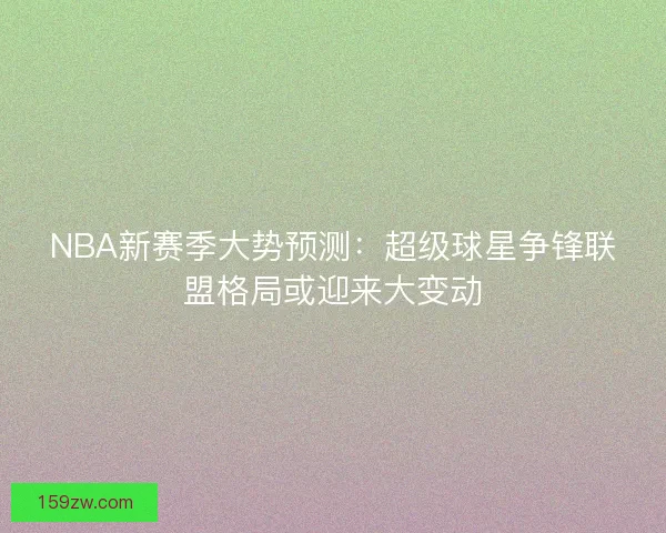 NBA新赛季大势预测：超级球星争锋联盟格局或迎来大变动