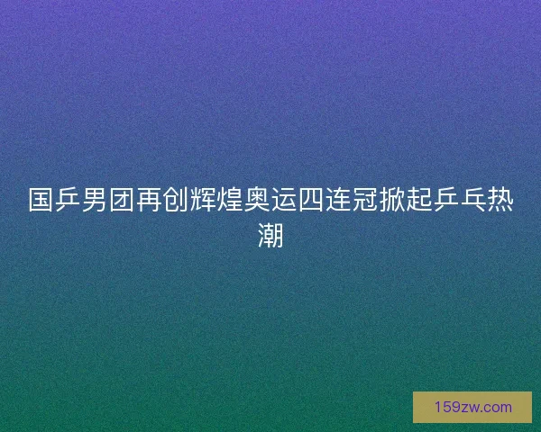 国乒男团再创辉煌奥运四连冠掀起乒乓热潮 国乒男团再创辉煌奥运四连冠掀起乒乓热潮