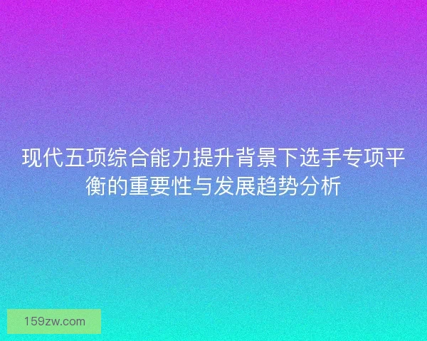 现代五项综合能力提升背景下选手专项平衡的重要性与发展趋势分析 现代五项综合能力提升背景下选手专项平衡的重要性与发展趋势分析
